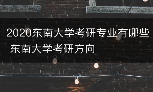 2020东南大学考研专业有哪些 东南大学考研方向