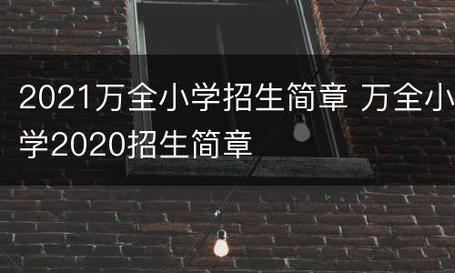 2021万全小学招生简章 万全小学2020招生简章