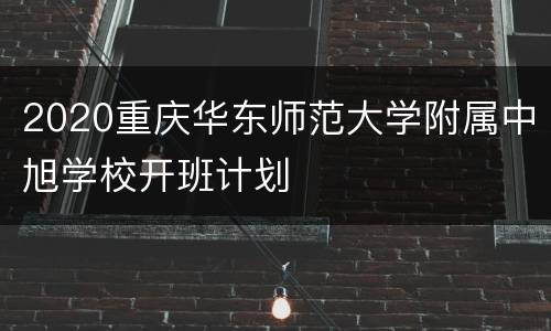 2020重庆华东师范大学附属中旭学校开班计划
