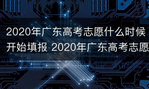 2020年广东高考志愿什么时候开始填报 2020年广东高考志愿什么时候开始填报的
