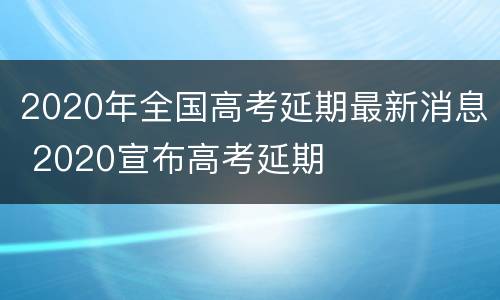 2020年全国高考延期最新消息 2020宣布高考延期