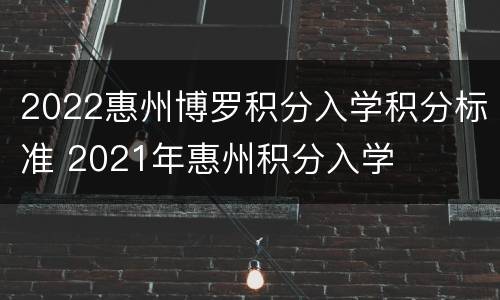2022惠州博罗积分入学积分标准 2021年惠州积分入学