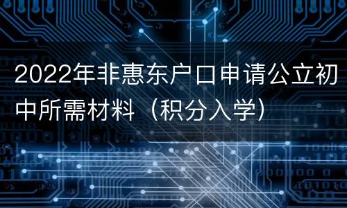2022年非惠东户口申请公立初中所需材料（积分入学）
