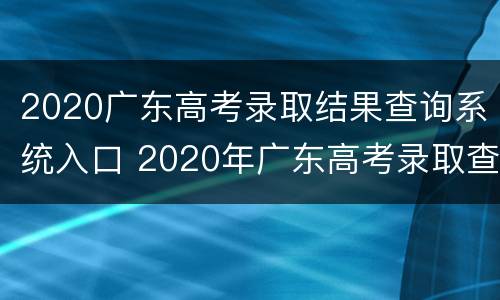 2020广东高考录取结果查询系统入口 2020年广东高考录取查询