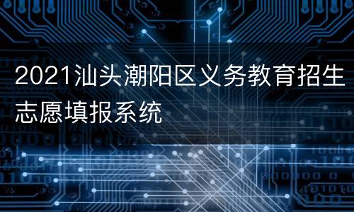 2021汕头潮阳区义务教育招生志愿填报系统