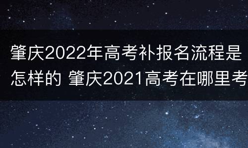 肇庆2022年高考补报名流程是怎样的 肇庆2021高考在哪里考