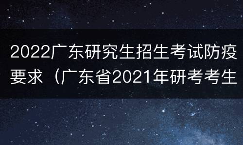 2022广东研究生招生考试防疫要求（广东省2021年研考考生防疫须知）