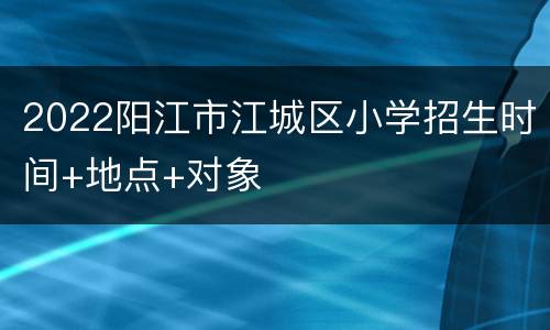 2022阳江市江城区小学招生时间+地点+对象