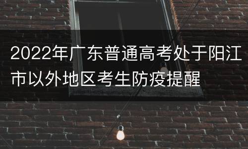 2022年广东普通高考处于阳江市以外地区考生防疫提醒