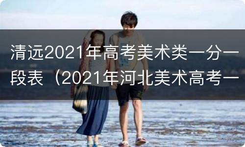 清远2021年高考美术类一分一段表（2021年河北美术高考一分一段表）