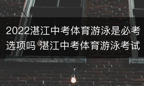2022湛江中考体育游泳是必考选项吗 湛江中考体育游泳考试情况