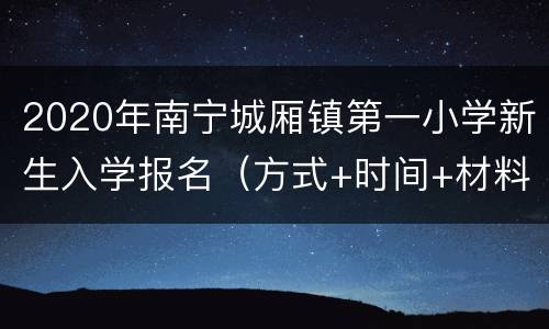 2020年南宁城厢镇第一小学新生入学报名（方式+时间+材料）