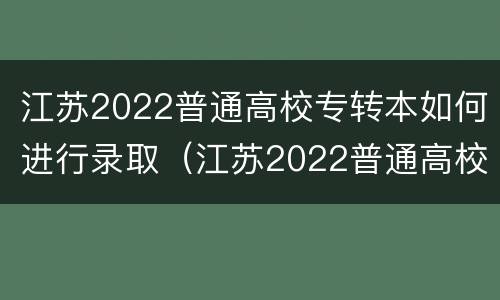 江苏2022普通高校专转本如何进行录取（江苏2022普通高校专转本如何进行录取线）
