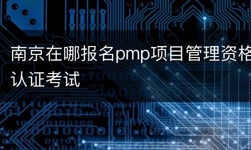 南京在哪报名pmp项目管理资格认证考试