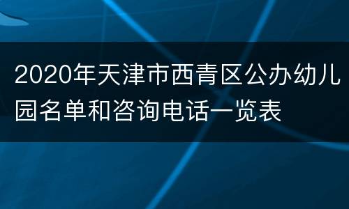 2020年天津市西青区公办幼儿园名单和咨询电话一览表