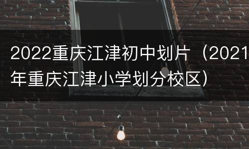 2022重庆江津初中划片（2021年重庆江津小学划分校区）