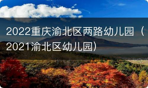 2022重庆渝北区两路幼儿园（2021渝北区幼儿园）