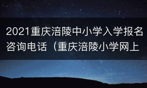 2021重庆涪陵中小学入学报名咨询电话（重庆涪陵小学网上报名）