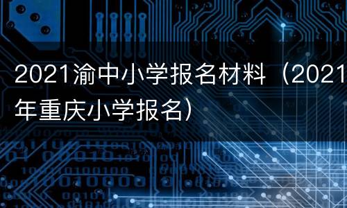 2021渝中小学报名材料（2021年重庆小学报名）