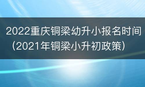 2022重庆铜梁幼升小报名时间（2021年铜梁小升初政策）