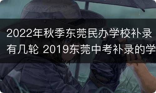 2022年秋季东莞民办学校补录有几轮 2019东莞中考补录的学校有哪些