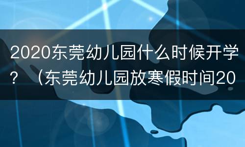 2020东莞幼儿园什么时候开学？（东莞幼儿园放寒假时间2020）