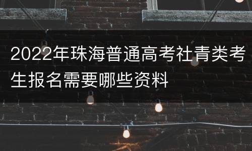 2022年珠海普通高考社青类考生报名需要哪些资料