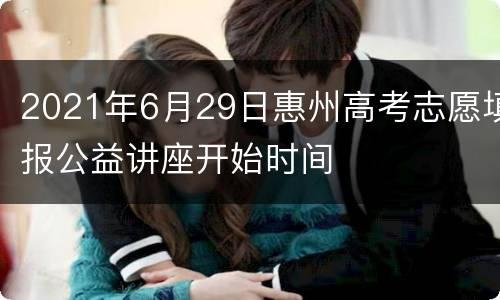 2021年6月29日惠州高考志愿填报公益讲座开始时间