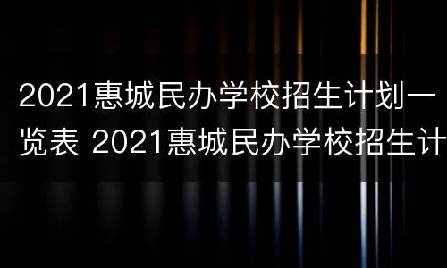 2021惠城民办学校招生计划一览表 2021惠城民办学校招生计划一览表公布