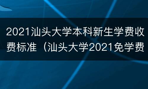 2021汕头大学本科新生学费收费标准（汕头大学2021免学费吗）