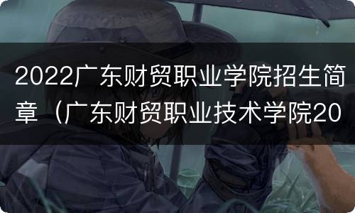 2022广东财贸职业学院招生简章（广东财贸职业技术学院2020招生）