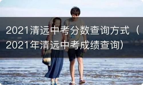 2021清远中考分数查询方式（2021年清远中考成绩查询）