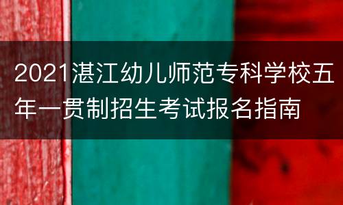 2021湛江幼儿师范专科学校五年一贯制招生考试报名指南
