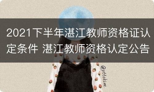 2021下半年湛江教师资格证认定条件 湛江教师资格认定公告