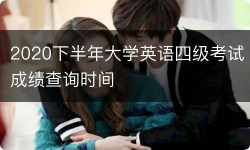 2020下半年大学英语四级考试成绩查询时间