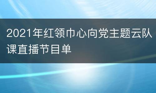 2021年红领巾心向党主题云队课直播节目单