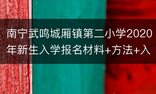 南宁武鸣城厢镇第二小学2020年新生入学报名材料+方法+入口