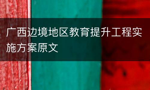 广西边境地区教育提升工程实施方案原文