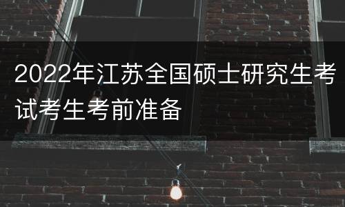2022年江苏全国硕士研究生考试考生考前准备