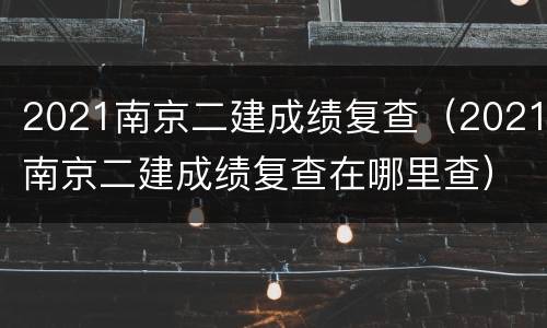 2021南京二建成绩复查（2021南京二建成绩复查在哪里查）