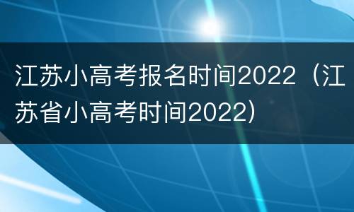 江苏小高考报名时间2022（江苏省小高考时间2022）
