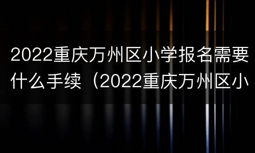 2022重庆万州区小学报名需要什么手续（2022重庆万州区小学报名需要什么手续和证件）