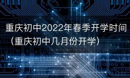 重庆初中2022年春季开学时间（重庆初中几月份开学）