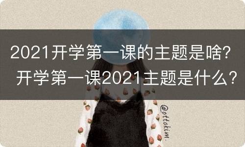 2021开学第一课的主题是啥？ 开学第一课2021主题是什么?