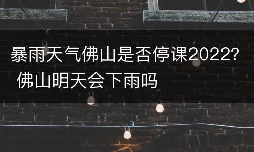 暴雨天气佛山是否停课2022？ 佛山明天会下雨吗