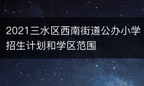 2021三水区西南街道公办小学招生计划和学区范围