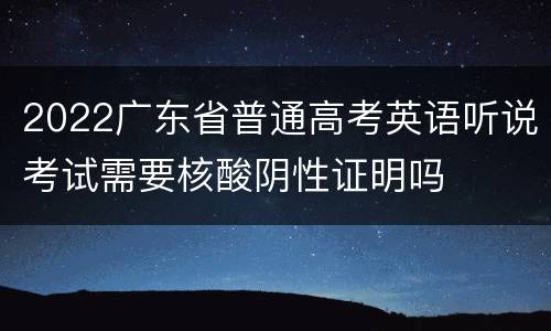 2022广东省普通高考英语听说考试需要核酸阴性证明吗
