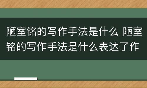 陋室铭的写作手法是什么 陋室铭的写作手法是什么表达了作者怎样的思想感情