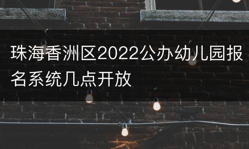 珠海香洲区2022公办幼儿园报名系统几点开放