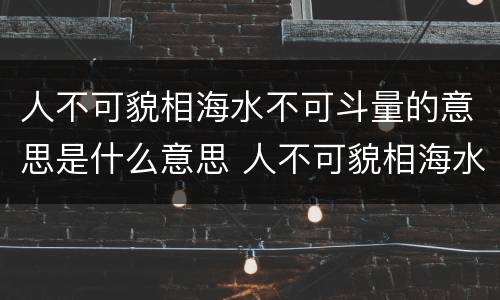 人不可貌相海水不可斗量的意思是什么意思 人不可貌相海水不可斗量的意思